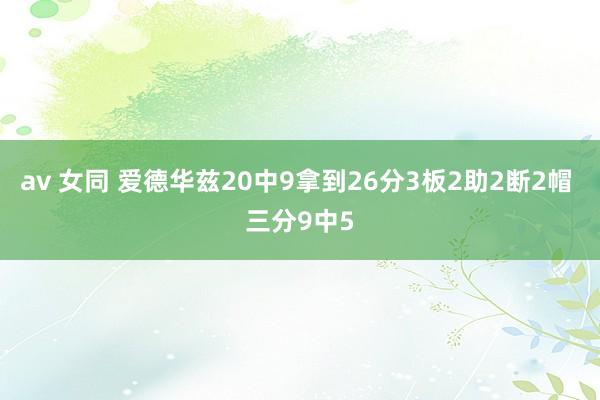 av 女同 爱德华兹20中9拿到26分3板2助2断2帽 三分9中5