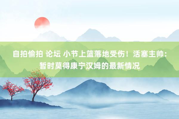 自拍偷拍 论坛 小节上篮落地受伤！活塞主帅：暂时莫得康宁汉姆的最新情况