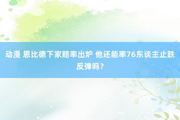 动漫 恩比德下家赔率出炉 他还能率76东谈主止跌反弹吗？