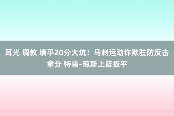 耳光 调教 填平20分大坑！马刺运动诈欺驻防反击拿分 特雷-琼斯上篮扳平