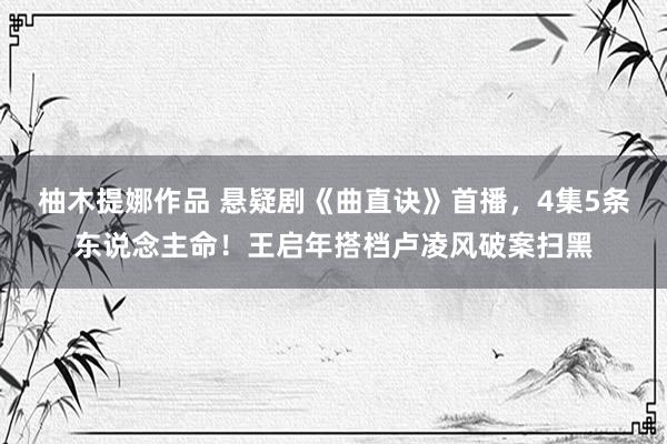 柚木提娜作品 悬疑剧《曲直诀》首播，4集5条东说念主命！王启年搭档卢凌风破案扫黑