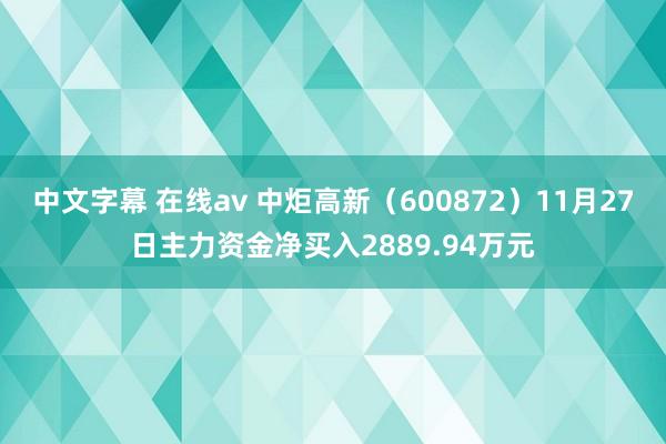 中文字幕 在线av 中炬高新（600872）11月27日主力资金净买入2889.94万元