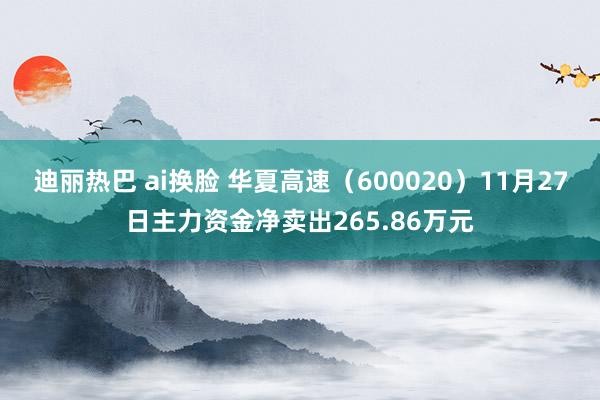 迪丽热巴 ai换脸 华夏高速（600020）11月27日主力资金净卖出265.86万元