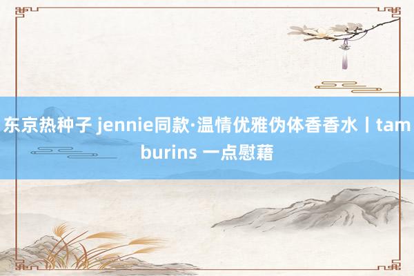 东京热种子 jennie同款·温情优雅伪体香香水丨tamburins 一点慰藉