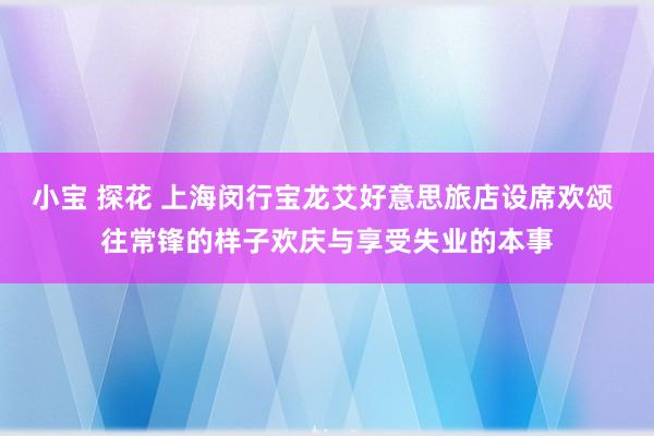 小宝 探花 上海闵行宝龙艾好意思旅店设席欢颂 往常锋的样子欢庆与享受失业的本事