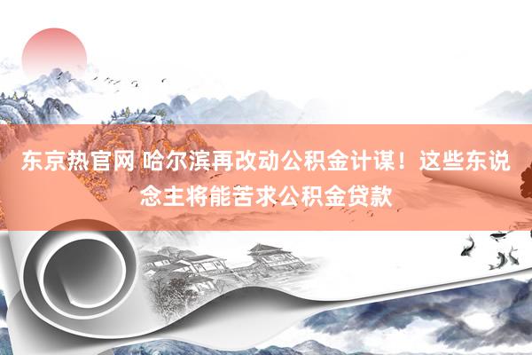 东京热官网 哈尔滨再改动公积金计谋！这些东说念主将能苦求公积金贷款