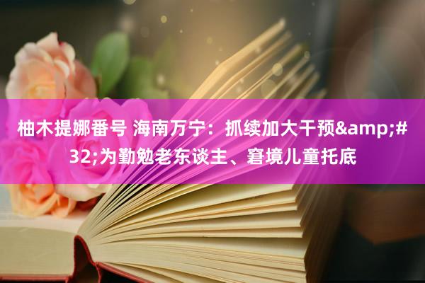 柚木提娜番号 海南万宁：抓续加大干预&#32;为勤勉老东谈主、窘境儿童托底