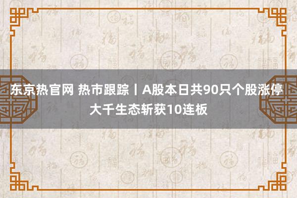 东京热官网 热市跟踪丨A股本日共90只个股涨停 大千生态斩获10连板