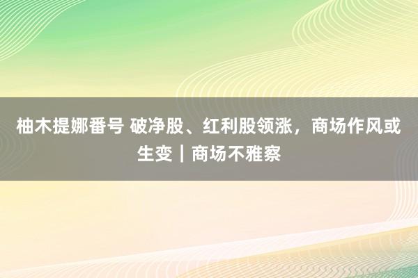 柚木提娜番号 破净股、红利股领涨，商场作风或生变｜商场不雅察