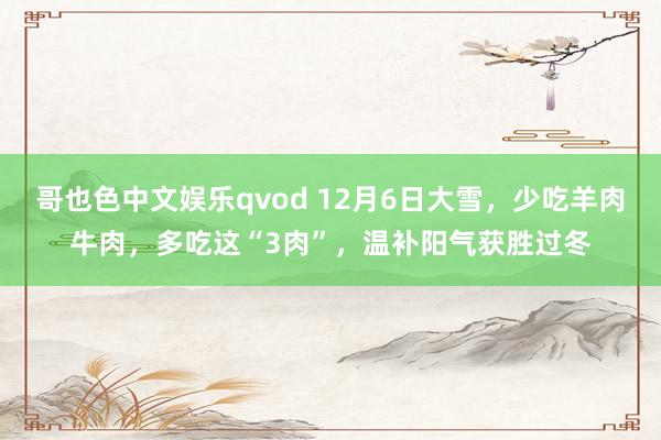 哥也色中文娱乐qvod 12月6日大雪，少吃羊肉牛肉，多吃这“3肉”，温补阳气获胜过冬