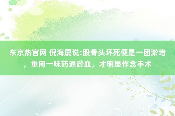 东京热官网 倪海厦说:股骨头坏死便是一团淤堵，重用一味药通淤血，才明显作念手术