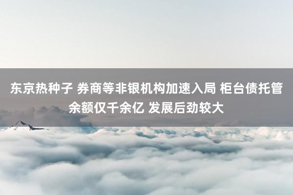 东京热种子 券商等非银机构加速入局 柜台债托管余额仅千余亿 发展后劲较大