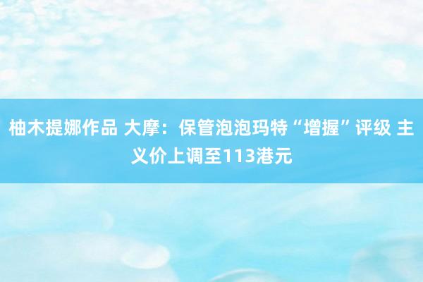 柚木提娜作品 大摩：保管泡泡玛特“增握”评级 主义价上调至113港元