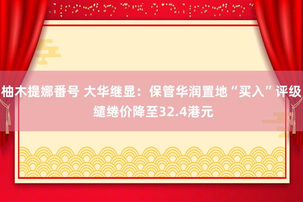 柚木提娜番号 大华继显：保管华润置地“买入”评级 缱绻价降至32.4港元