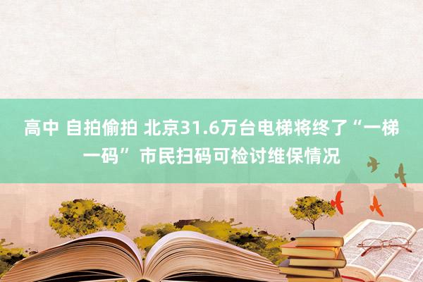 高中 自拍偷拍 北京31.6万台电梯将终了“一梯一码” 市民扫码可检讨维保情况