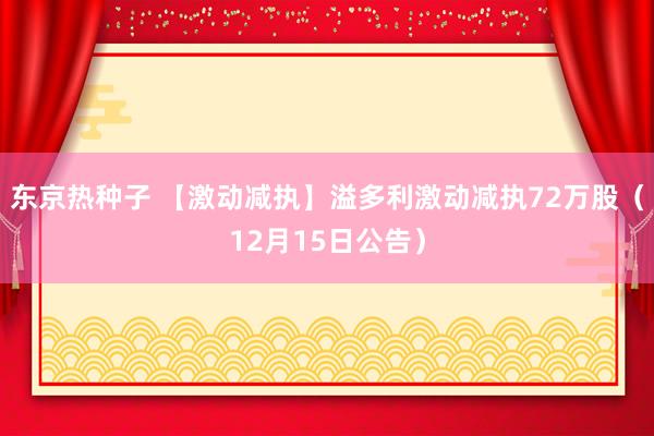 东京热种子 【激动减执】溢多利激动减执72万股（12月15日公告）