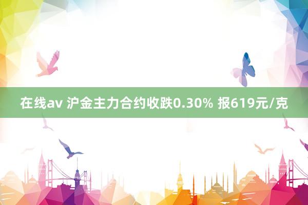 在线av 沪金主力合约收跌0.30% 报619元/克