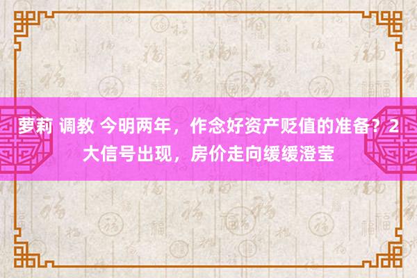 萝莉 调教 今明两年，作念好资产贬值的准备？2大信号出现，房价走向缓缓澄莹