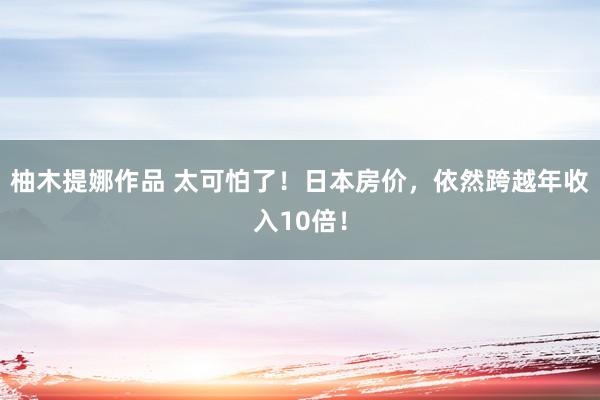 柚木提娜作品 太可怕了！日本房价，依然跨越年收入10倍！