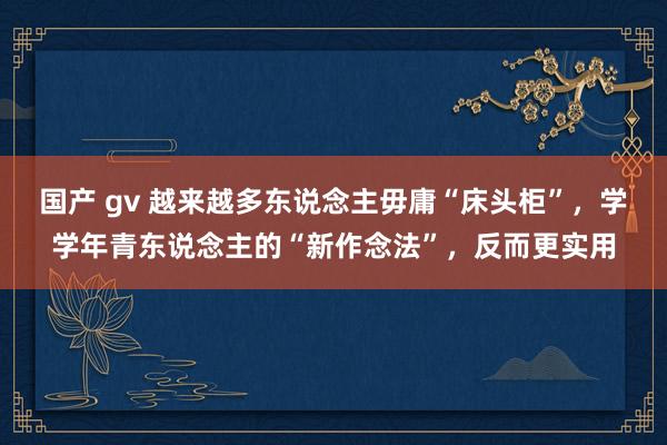 国产 gv 越来越多东说念主毋庸“床头柜”，学学年青东说念主的“新作念法”，反而更实用