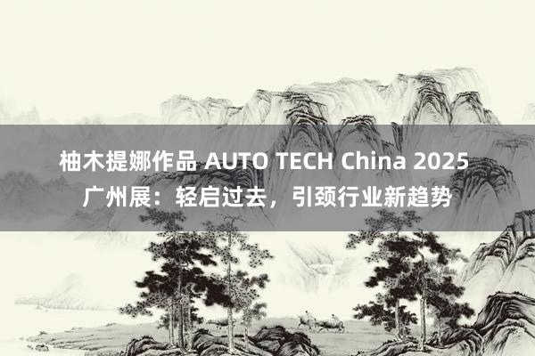 柚木提娜作品 AUTO TECH China 2025 广州展：轻启过去，引颈行业新趋势