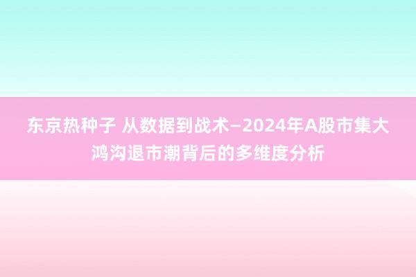 东京热种子 从数据到战术—2024年A股市集大鸿沟退市潮背后的多维度分析