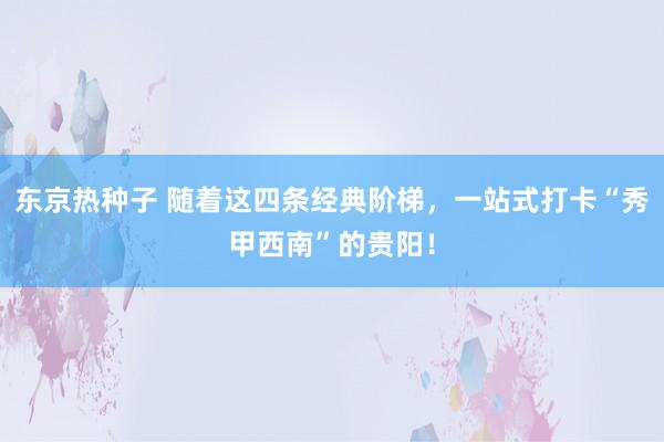 东京热种子 随着这四条经典阶梯，一站式打卡“秀甲西南”的贵阳！