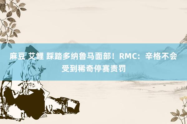 麻豆 艾鲤 踩踏多纳鲁马面部！RMC：辛格不会受到稀奇停赛责罚