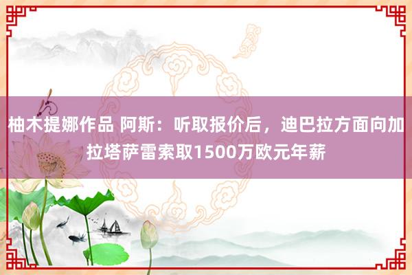 柚木提娜作品 阿斯：听取报价后，迪巴拉方面向加拉塔萨雷索取1500万欧元年薪