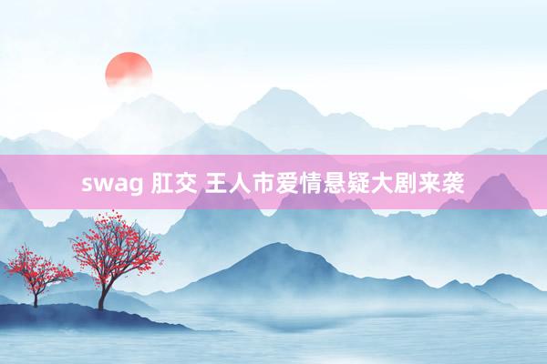 swag 肛交 王人市爱情悬疑大剧来袭