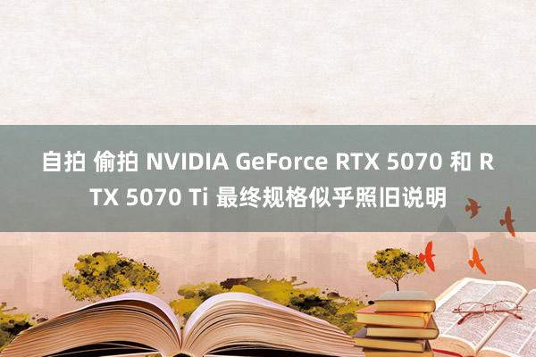 自拍 偷拍 NVIDIA GeForce RTX 5070 和 RTX 5070 Ti 最终规格似乎照旧说明