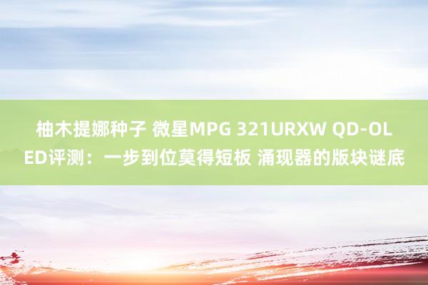 柚木提娜种子 微星MPG 321URXW QD-OLED评测：一步到位莫得短板 涌现器的版块谜底