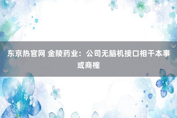 东京热官网 金陵药业：公司无脑机接口相干本事或商榷