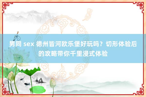 男同 sex 德州皆河欧乐堡好玩吗？切形体验后的攻略带你千里浸式体验