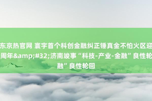 东京热官网 寰宇首个科创金融纠正锤真金不怕火区迎三周年&#32;济南竣事“科技-产业-金融”良性轮回