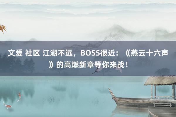 文爱 社区 江湖不远，BOSS很近：《燕云十六声》的高燃新章等你来战！