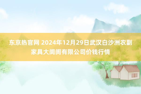 东京热官网 2024年12月29日武汉白沙洲农副家具大阛阓有限公司价钱行情