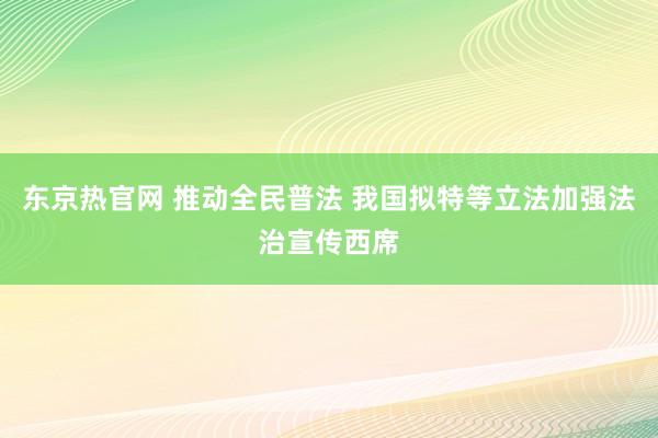 东京热官网 推动全民普法 我国拟特等立法加强法治宣传西席