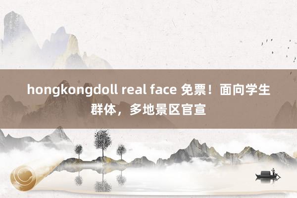 hongkongdoll real face 免票！面向学生群体，多地景区官宣