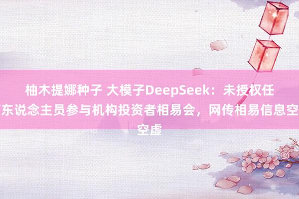 柚木提娜种子 大模子DeepSeek：未授权任何东说念主员参与机构投资者相易会，网传相易信息空虚