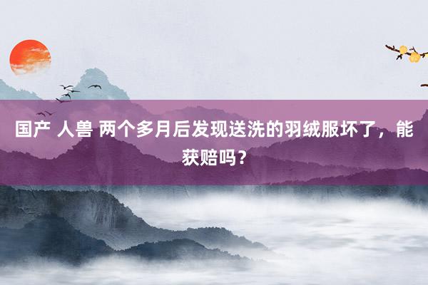 国产 人兽 两个多月后发现送洗的羽绒服坏了，能获赔吗？