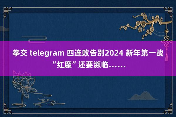 拳交 telegram 四连败告别2024 新年第一战“红魔”还要濒临……