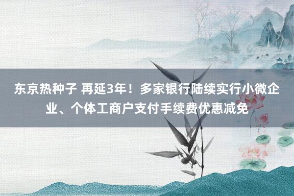 东京热种子 再延3年！多家银行陆续实行小微企业、个体工商户支付手续费优惠减免