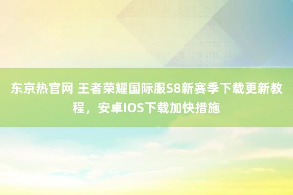 东京热官网 王者荣耀国际服S8新赛季下载更新教程，安卓IOS下载加快措施