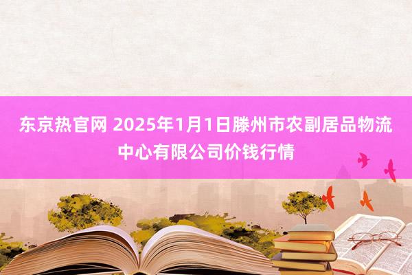 东京热官网 2025年1月1日滕州市农副居品物流中心有限公司价钱行情