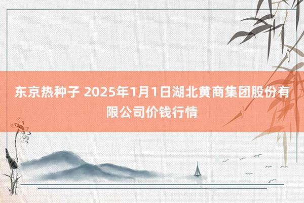 东京热种子 2025年1月1日湖北黄商集团股份有限公司价钱行情