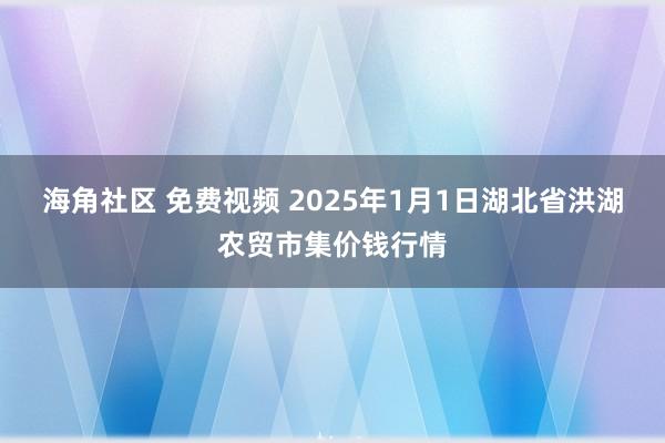 海角社区 免费视频 2025年1月1日湖北省洪湖农贸市集价钱行情