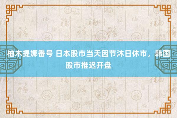 柚木提娜番号 日本股市当天因节沐日休市，韩国股市推迟开盘