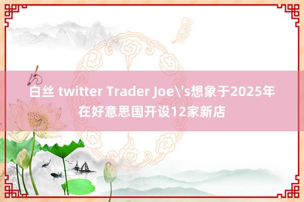 白丝 twitter Trader Joe's想象于2025年在好意思国开设12家新店