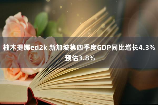 柚木提娜ed2k 新加坡第四季度GDP同比增长4.3% 预估3.8%